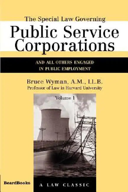 The Special Law Governing Public Service Corporations, Volume 1: And All Others Engaged in Public Employment by Bruce Wyman