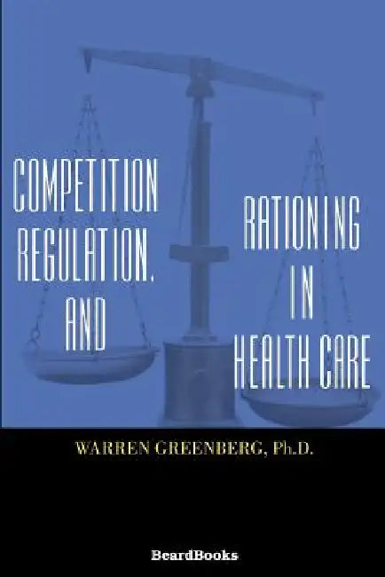 Competition, Regulation, and Rationing in Health Care by Warren Greenberg