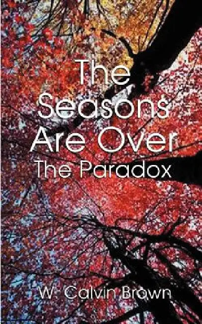 The Seasons Are Over: And the Paradox by W. Calvin Brown