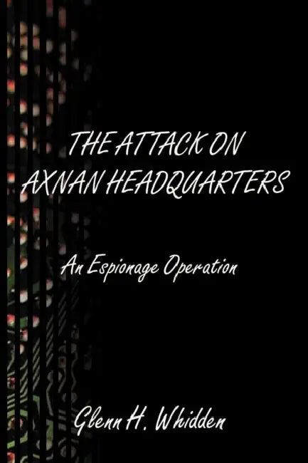 The Attack on Axnan Headquarters: An Espionage Operation by Glenn H. Whidden