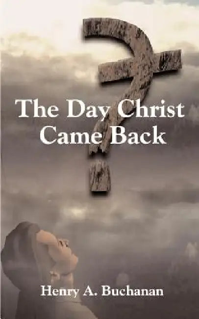 The Day Christ Came Back by Henry a. Buchanan