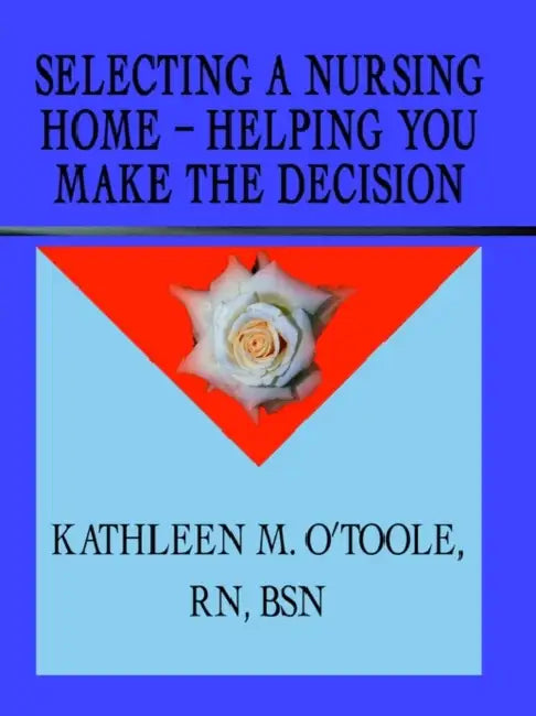 Selecting a Nursing Home - Helping You Make the Decision by Kathleen O'Toole