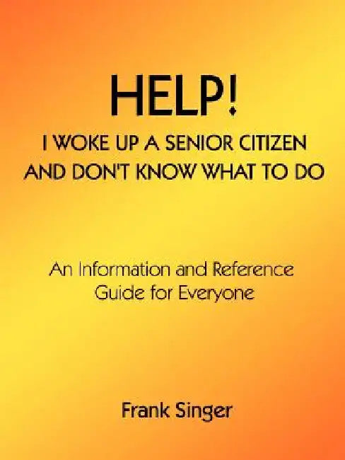 Help! I Woke Up a Senior Citizen and Don't Know What to Do: An Information and Reference Guide for Everyone by Frank Singer