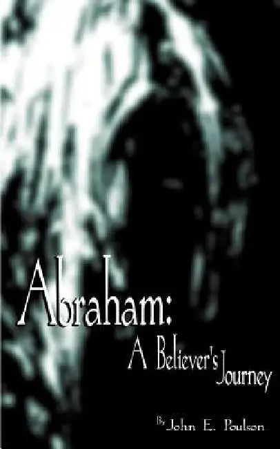 Abraham: A Believer's Journey by John E. Poulson