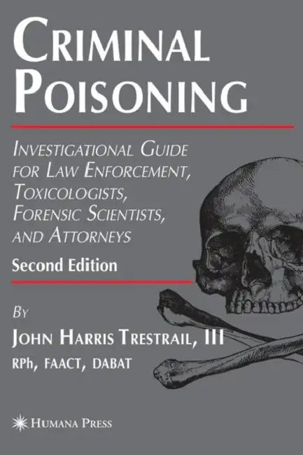 Criminal Poisoning: Investigational Guide for Law Enforcement, Toxicologists, Forensic Scientists, and Attorneys by John H. Trestrail III