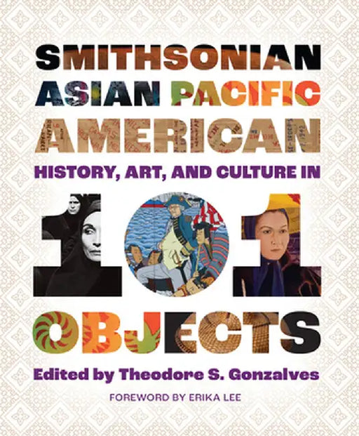 Smithsonian Asian Pacific American History, Art, and Culture in 101 Objects by Theodore S. Gonzalves
