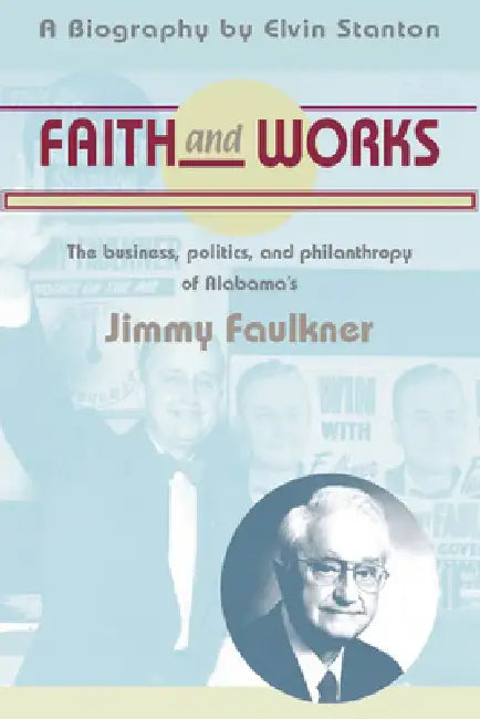 Faith and Works: The Business, Politics and Philanthropy of Alabama's Jimmy Faulkner by Elvin Stanton
