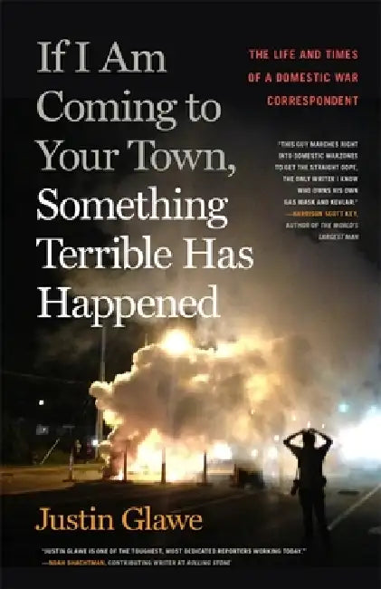 If I Am Coming to Your Town, Something Terrible Has Happened: The Life and Times of a Domestic War Correspondent by Justin Glawe