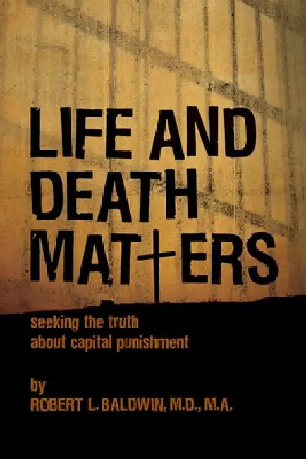 Life and Death Matters: Seeking the Truth about Capital Punishment by Robert L. Baldwin