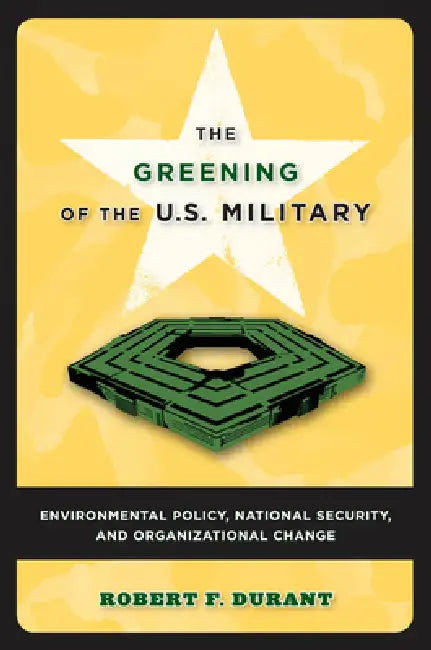 The Greening of the U.S. Military: Environmental Policy, National Security, and Organizational Change by Robert F. Durant, Robert F. Durant
