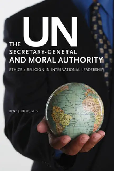 The Un Secretary-General and Moral Authority: Ethics and Religion in International Leadership by Kent J. Kille, Kent J. Kille