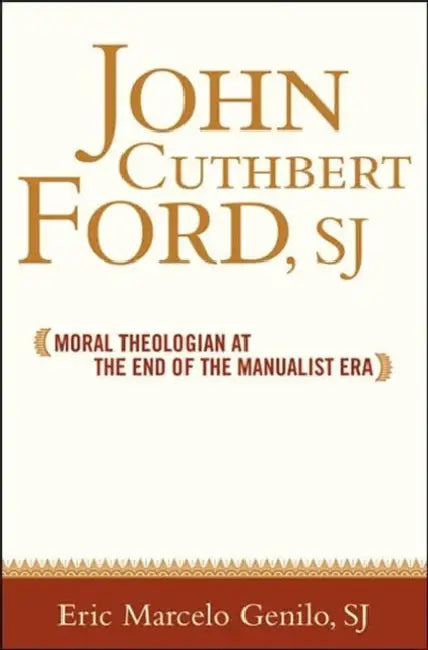 John Cuthbert Ford, Sj: Moral Theologian at the End of the Manualist Era by Eric Marcelo O. Genilo, James F. Keenan