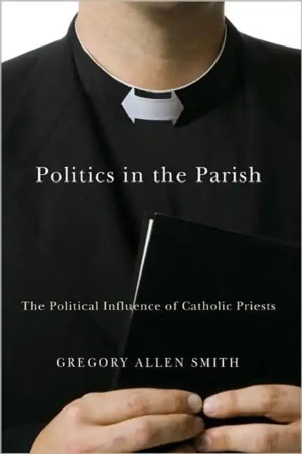 Politics in the Parish: The Political Influence of Catholic Priests by Gregory Allen Smith