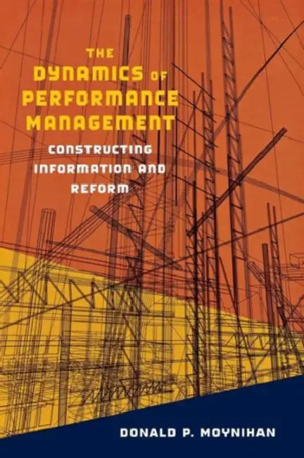 The Dynamics of Performance Management: Constructing Information and Reform by Donald P. Moynihan, Donald P. Moynihan