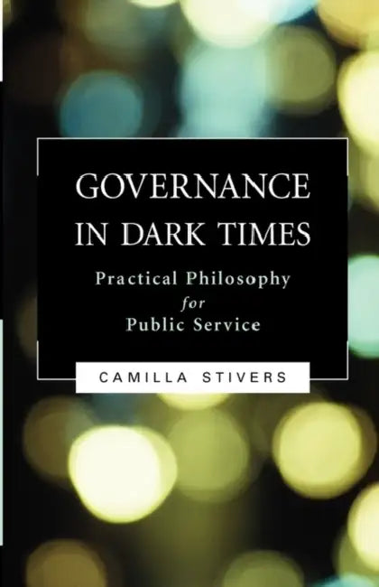 Governance in Dark Times: Practical Philosophy for Public Service by Camilla Stivers, Camilla Stivers
