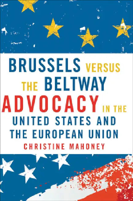Brussels Versus the Beltway: Advocacy in the United States and the European Union by Christine Mahoney, Christine Mahoney