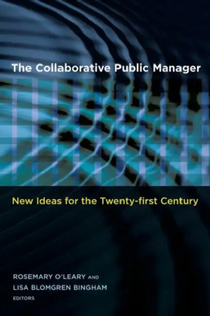The Collaborative Public Manager: New Ideas for the Twenty-First Century by Rosemary O'Leary, Lisa Blomgren Bingham, Rosemary O'Leary