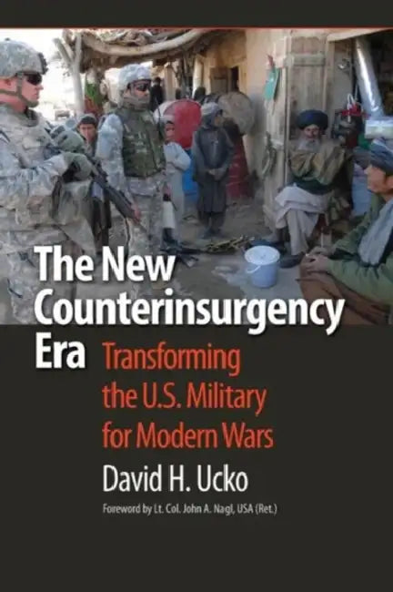 The New Counterinsurgency Era: Transforming the U.S. Military for Modern Wars by David H. Ucko, John A. Nagl, David H. Ucko