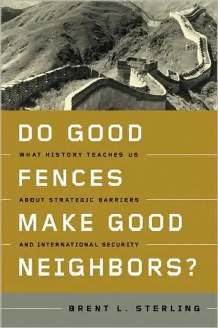 Do Good Fences Make Good Neighbors?: What History Teaches Us about Strategic Barriers and International Security by Brent L. Sterling, Brent L. Sterling
