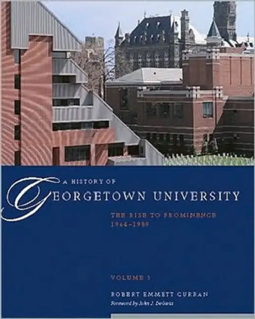 A History of Georgetown University: The Rise to Prominence, 1964-1989, Volume 3 by Robert Emmett Curran, John J. Degioia