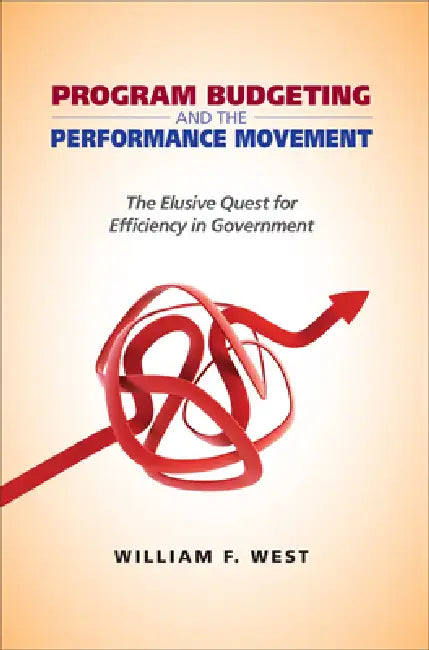 Program Budgeting and the Performance Movement: The Elusive Quest for Efficiency in Government by William F. West, William F. West