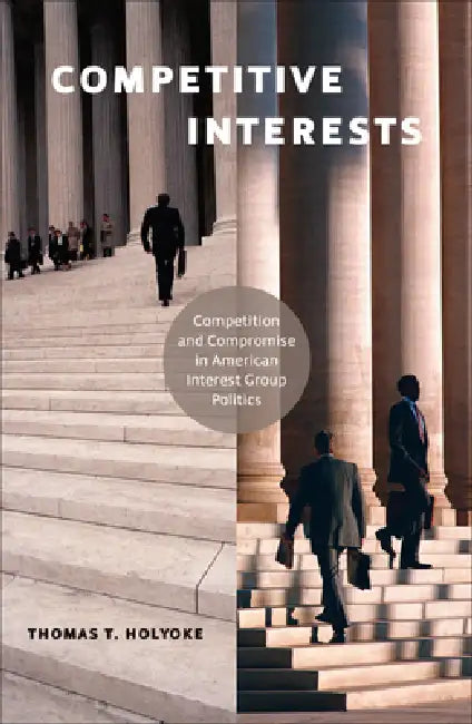 Competitive Interests: Competition and Compromise in American Interest Group Politics by Thomas T. Holyoke, Thomas T. Holyoke