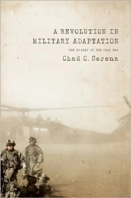 A Revolution in Military Adaptation: The US Army in the Iraq War by Chad C. Serena, Chad C. Serena