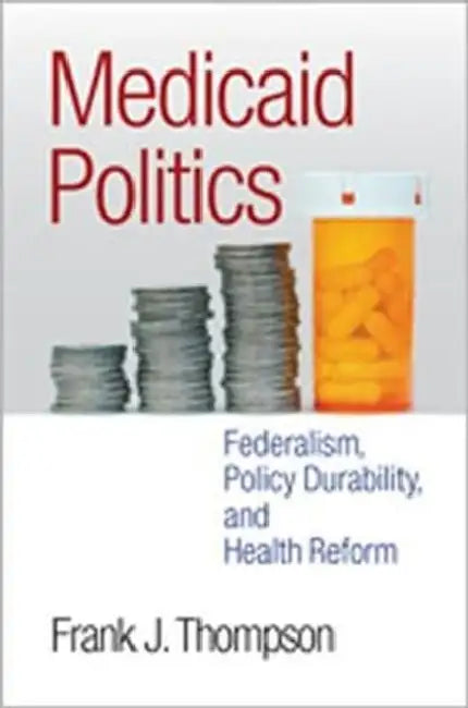 Medicaid Politics: Federalism, Policy Durability, and Health Reform by Frank J. Thompson, Frank J. Thompson