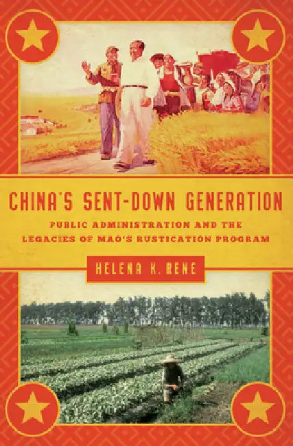 China's Sent-Down Generation: Public Administration and the Legacies of Mao's Rustication Program by Helena K. Rene, Helena K. Rene