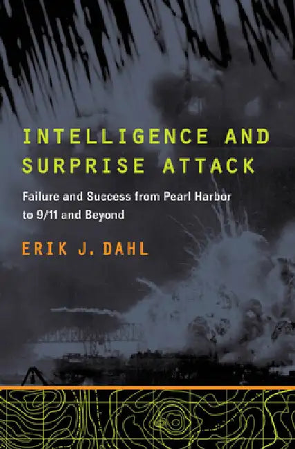 Intelligence and Surprise Attack: Failure and Success from Pearl Harbor to 9/11 and Beyond by Erik J. Dahl
