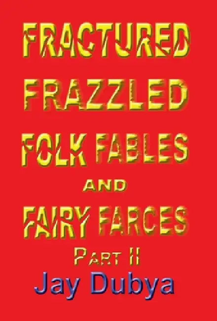 Fractured Frazzled Folk Fables and Fairy Farces, Part II by Jay Dubya