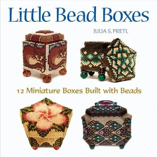 Little Bead Boxes: 12 Miniature Boxes Built with Beads by Julia Pretl