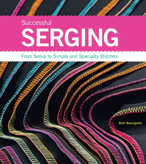 Successful Serging: From Setup to Simple and Specialty Stitches by Beth Ann Baumgartel