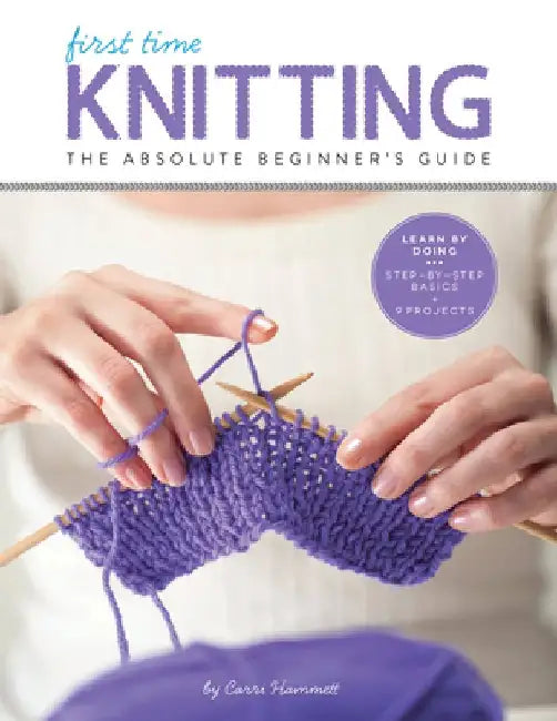 First Time Knitting: The Absolute Beginner's Guide: Learn by Doing - Step-By-Step Basics + 9 Projects by Carri Hammett