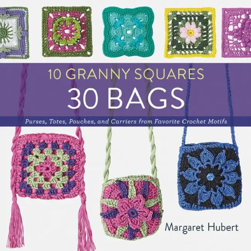 10 Granny Squares 30 Bags: Purses, Totes, Pouches, and Carriers from Favorite Crochet Motifs by Margaret Hubert