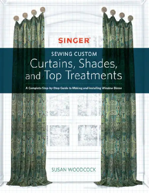 Singer(r) Sewing Custom Curtains, Shades, and Top Treatments: A Complete Step-By-Step Guide to Making and Installing Window Decor by Susan Woodcock