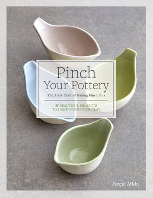 Pinch Your Pottery: The Art & Craft of Making Pinch Pots by Jacqui Atkin