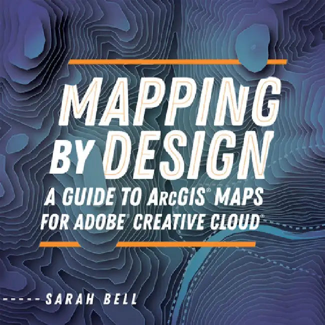 Mapping by Design: A Guide to ArcGIS Maps for Adobe Creative Cloud by Sarah Bell