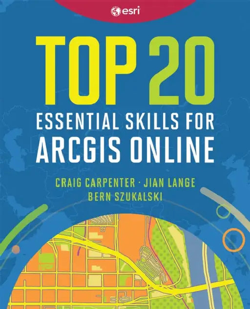 Top 20 Essential Skills for ArcGIS Online by Craig Carpenter, Jian Lange, Bern Szukalski