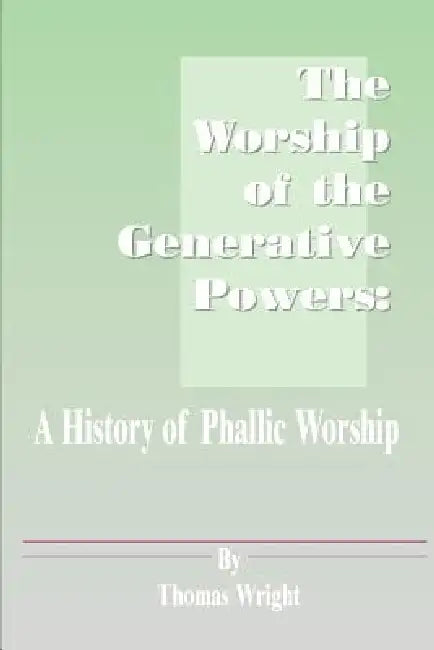 The Worship of the Generative Powers: A History of Phallic Worship by Thomas Wright