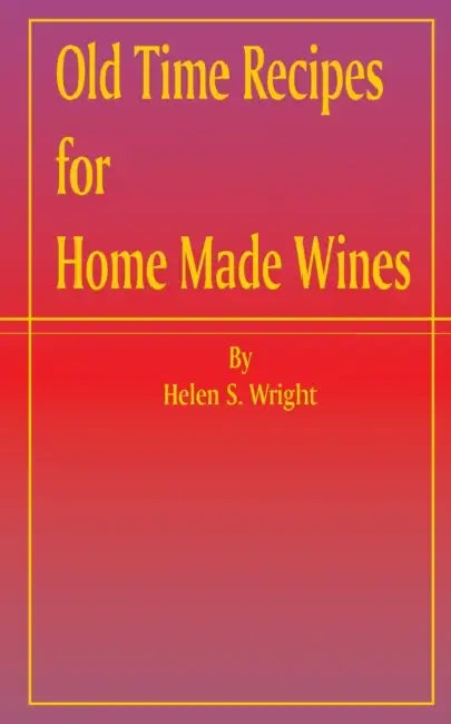 Old Time Recipes for Home Made Wines by Helen S. Wright