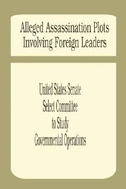 Alleged Assassination Plots Involving Foreign Leaders: An Interim Report of the Select Committee to Study Governmental Operations by United States Senate Select Committee to
