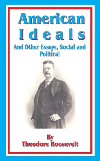 American Ideals: And Other Essays, Social and Political by Theodore Roosevelt