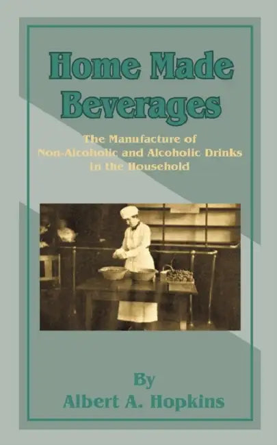 Home Made Beverages: The Manufacture of Non-Alcoholic and Alcoholic Drinks in the Household by Albert a. Hopkins