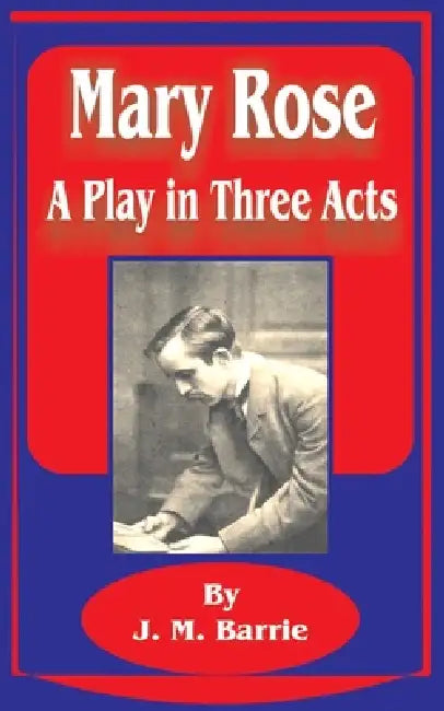 Mary Rose: A Play in Three Acts by James Matthew Barrie