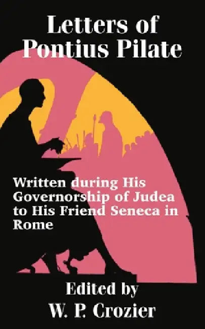 Letters of Pontius Pilate: Written during His Governorship of Judea to His Friend Seneca in Rome by W. P. Crozier