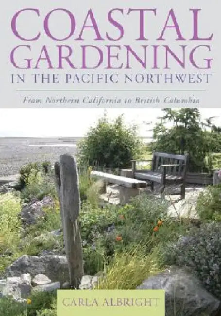 Coastal Gardening in the Pacific Northwest: From Northern California to British Columbia by Carla Albright