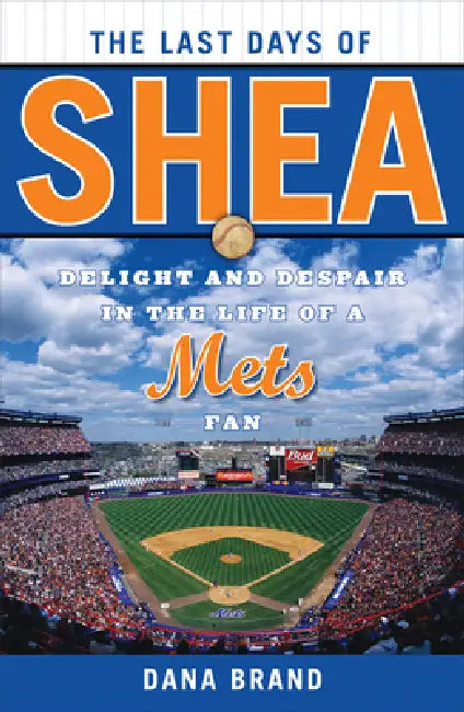 The Last Days of Shea: Delight and Despair in the Life of a Mets Fan by Dana Brand