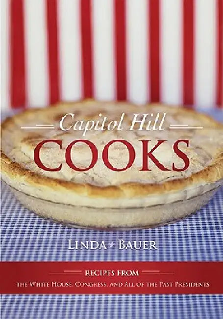 Capitol Hill Cooks: Recipes from the White House, Congress, and All of the Past Presidents by Linda Bauer