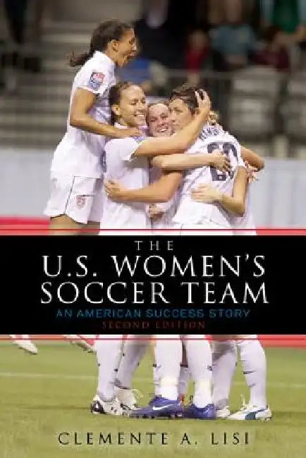 The U.S. Women's Soccer Team: An American Success Story by Clemente A. Lisi